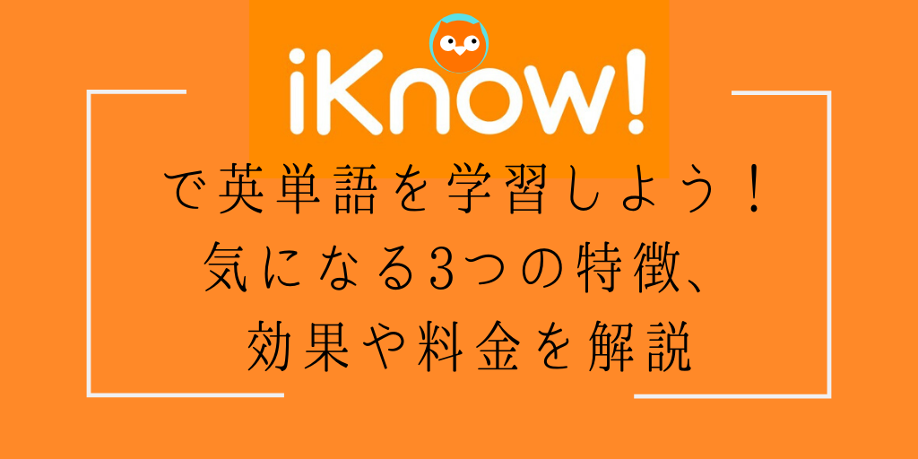 iknow!で英単語を学習しよう！気になる3つの特徴、効果や料金を解説